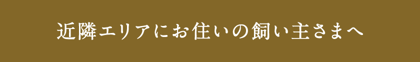 近隣エリアにお住いの飼い主さまへ