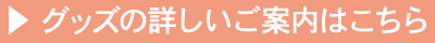 グッズの詳しいご案内はこちら