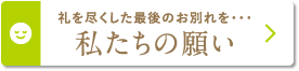 礼を尽くした最後のお別れを・・・「私たちの願い」