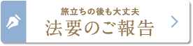 旅立ちの後も大丈夫「法要のご報告」